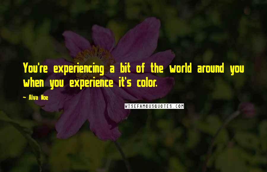 Alva Noe Quotes: You're experiencing a bit of the world around you when you experience it's color.