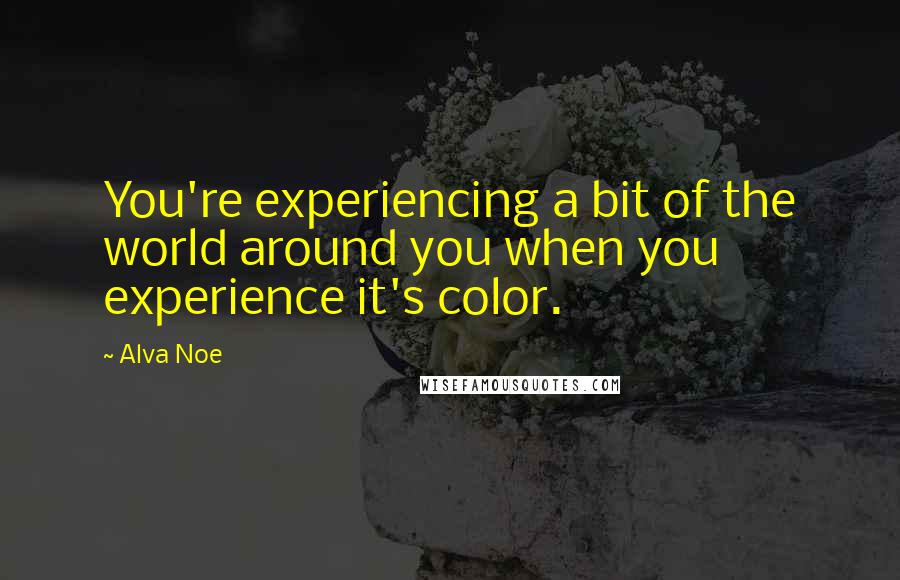 Alva Noe Quotes: You're experiencing a bit of the world around you when you experience it's color.