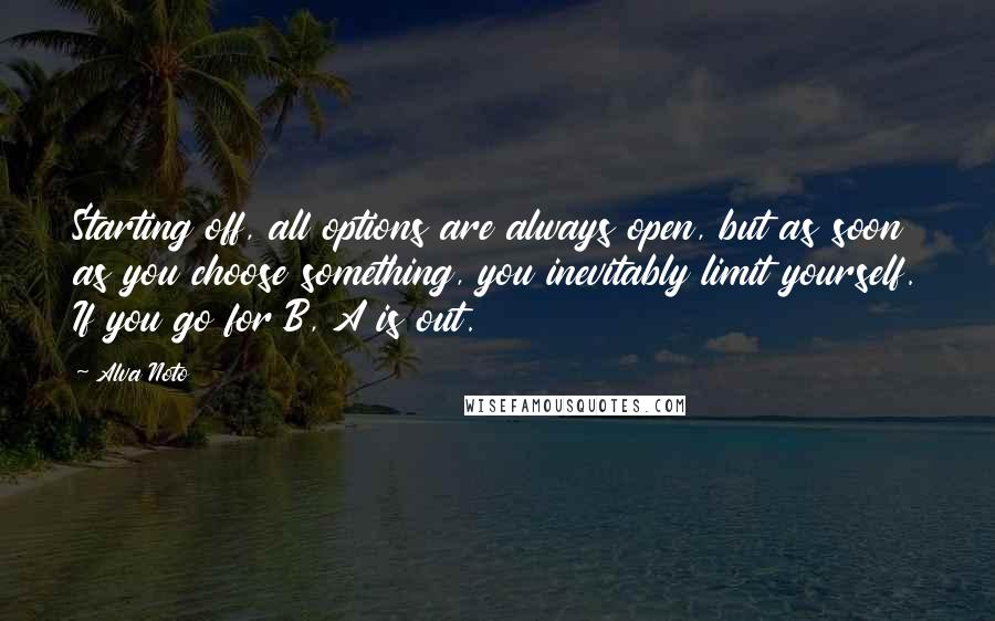 Alva Noto Quotes: Starting off, all options are always open, but as soon as you choose something, you inevitably limit yourself. If you go for B, A is out.