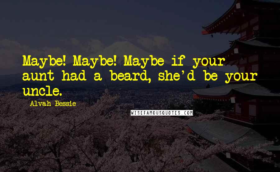 Alvah Bessie Quotes: Maybe! Maybe! Maybe if your aunt had a beard, she'd be your uncle.