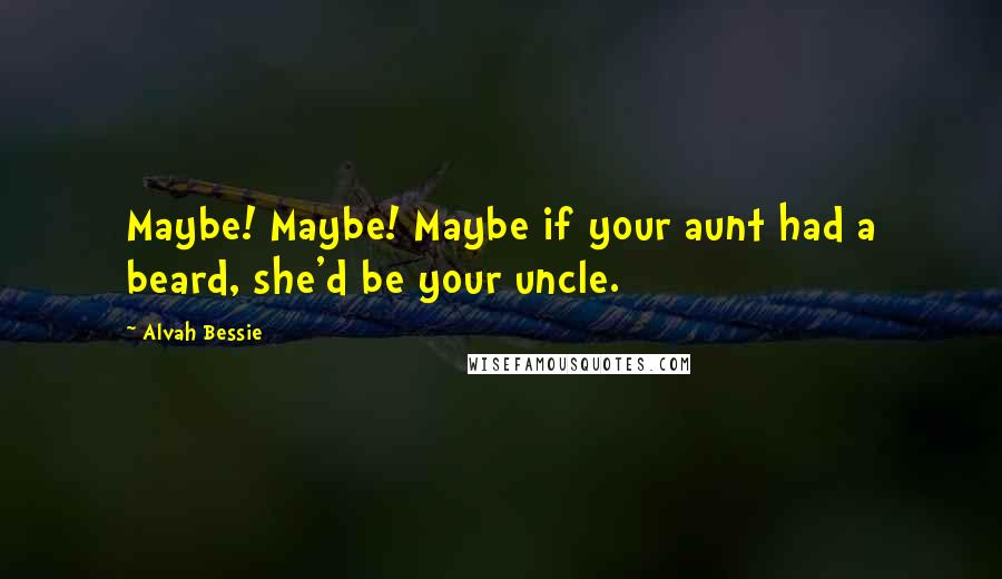 Alvah Bessie Quotes: Maybe! Maybe! Maybe if your aunt had a beard, she'd be your uncle.