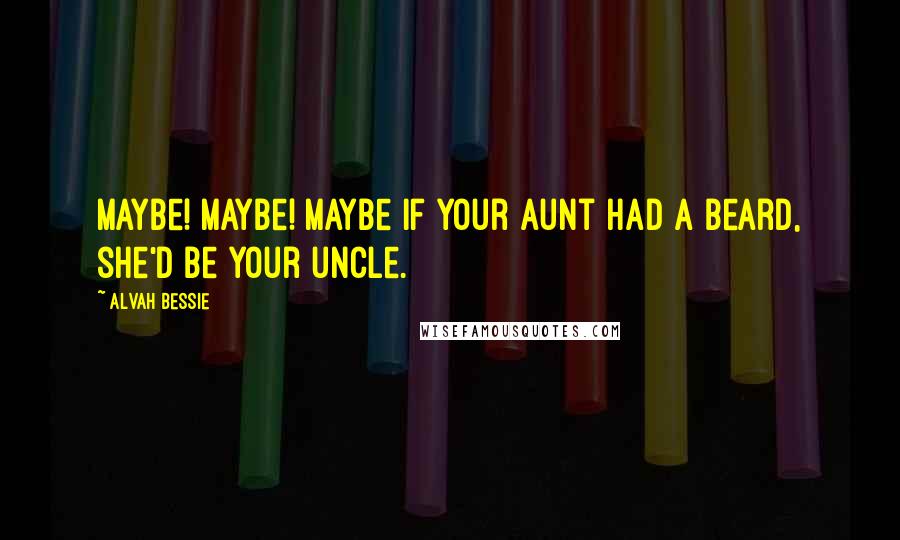 Alvah Bessie Quotes: Maybe! Maybe! Maybe if your aunt had a beard, she'd be your uncle.