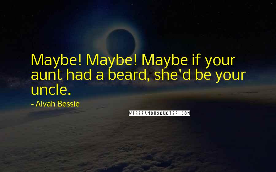 Alvah Bessie Quotes: Maybe! Maybe! Maybe if your aunt had a beard, she'd be your uncle.