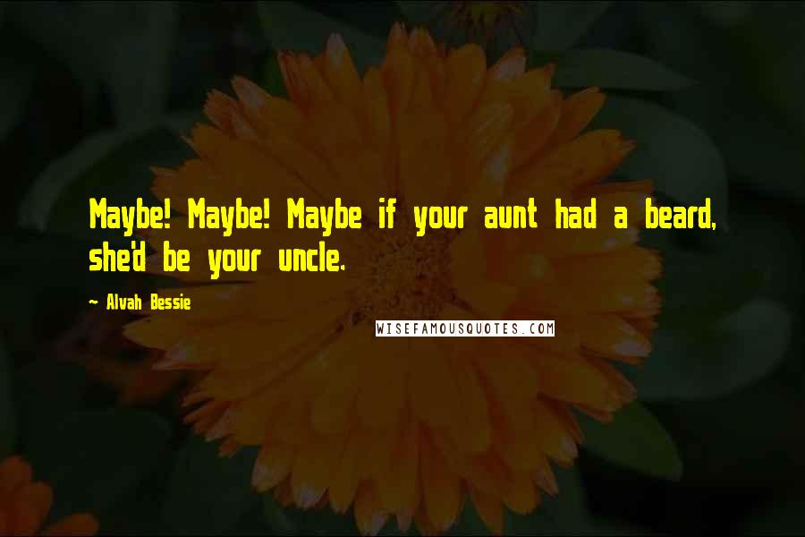 Alvah Bessie Quotes: Maybe! Maybe! Maybe if your aunt had a beard, she'd be your uncle.