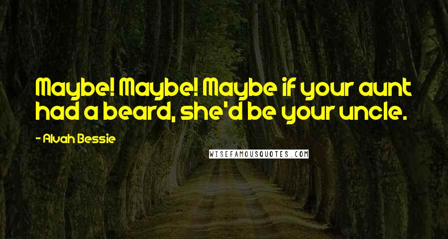 Alvah Bessie Quotes: Maybe! Maybe! Maybe if your aunt had a beard, she'd be your uncle.