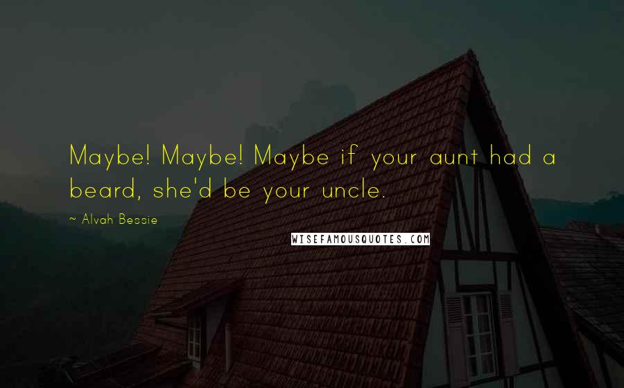 Alvah Bessie Quotes: Maybe! Maybe! Maybe if your aunt had a beard, she'd be your uncle.