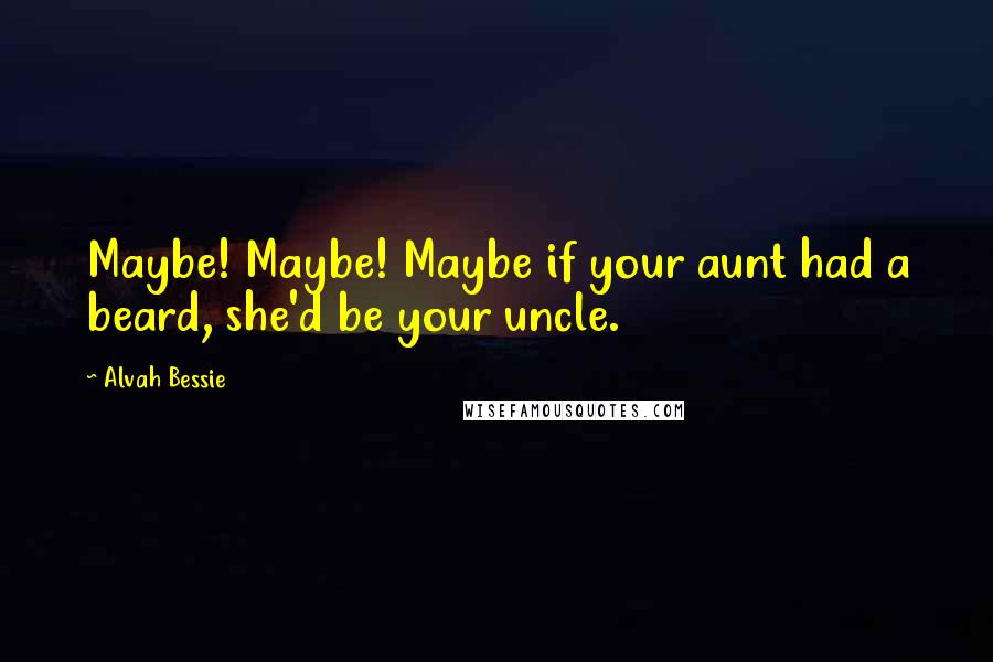 Alvah Bessie Quotes: Maybe! Maybe! Maybe if your aunt had a beard, she'd be your uncle.