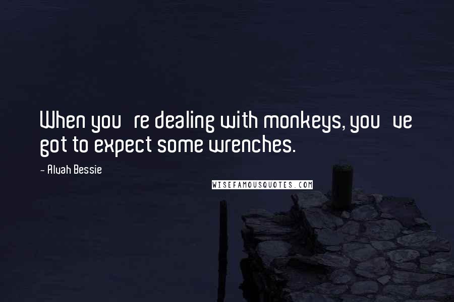 Alvah Bessie Quotes: When you're dealing with monkeys, you've got to expect some wrenches.