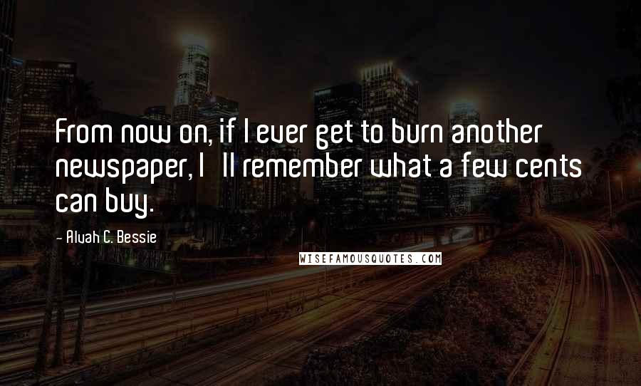 Alvah C. Bessie Quotes: From now on, if I ever get to burn another newspaper, I'll remember what a few cents can buy.
