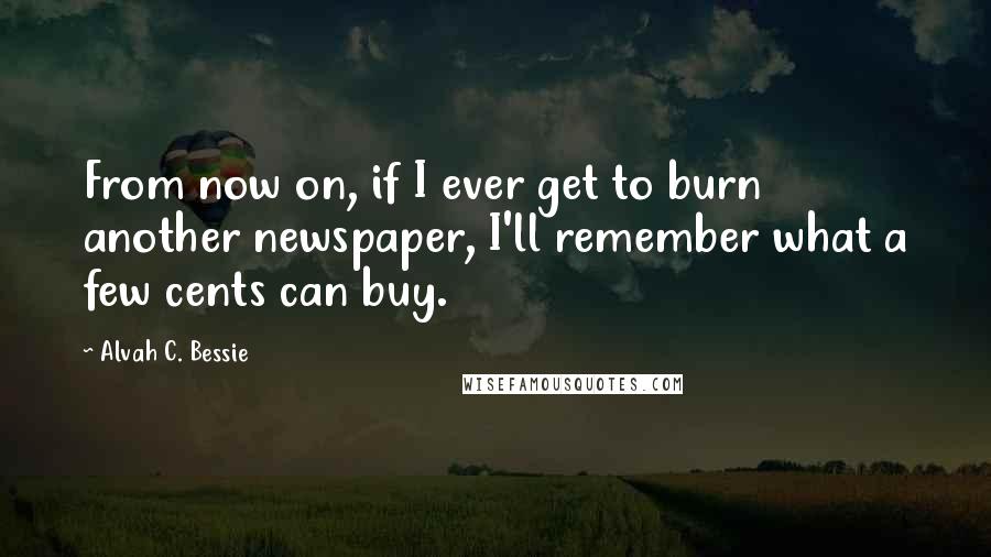 Alvah C. Bessie Quotes: From now on, if I ever get to burn another newspaper, I'll remember what a few cents can buy.