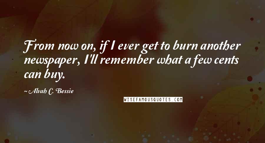 Alvah C. Bessie Quotes: From now on, if I ever get to burn another newspaper, I'll remember what a few cents can buy.
