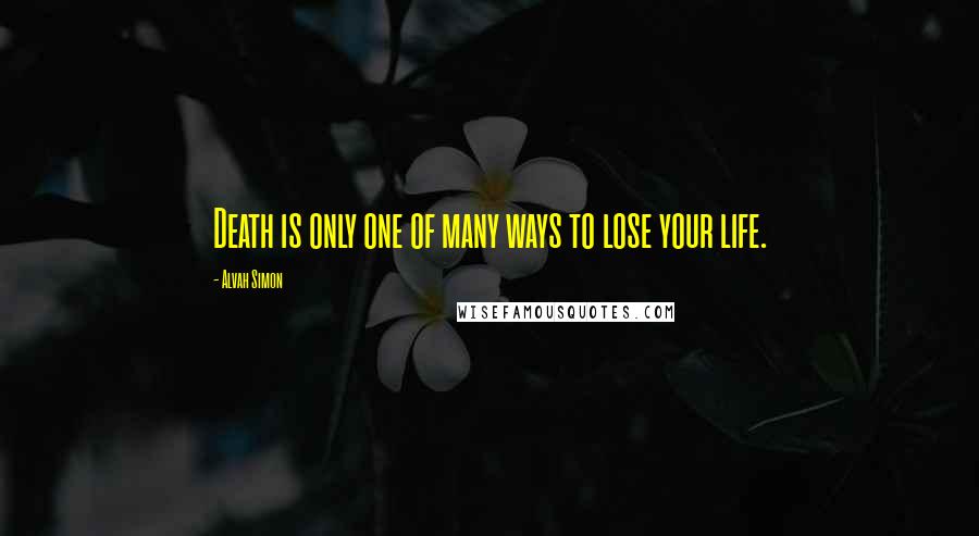 Alvah Simon Quotes: Death is only one of many ways to lose your life.