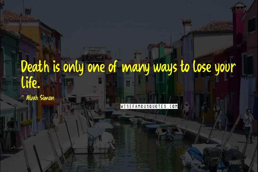 Alvah Simon Quotes: Death is only one of many ways to lose your life.