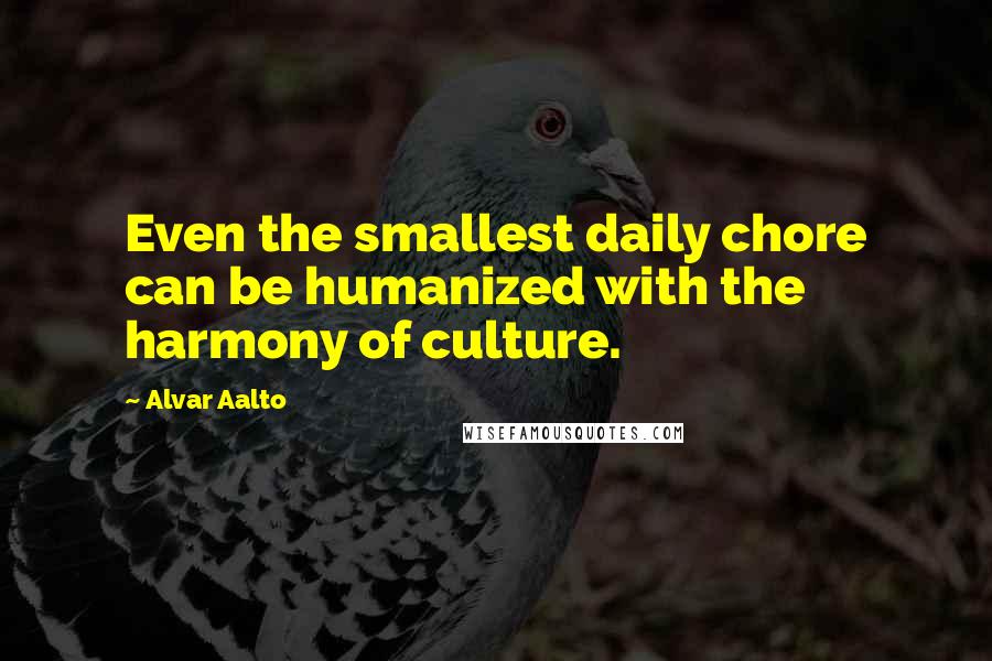 Alvar Aalto Quotes: Even the smallest daily chore can be humanized with the harmony of culture.