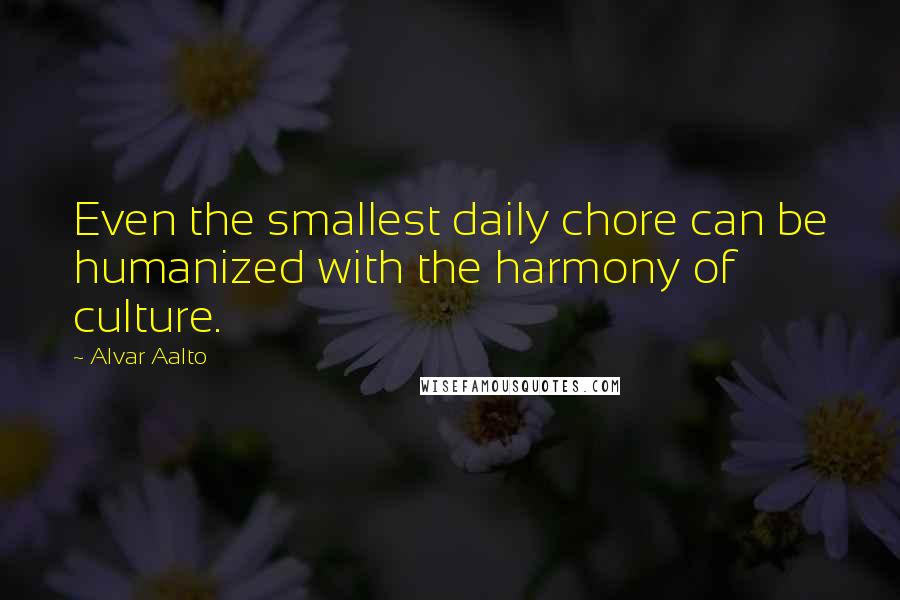 Alvar Aalto Quotes: Even the smallest daily chore can be humanized with the harmony of culture.