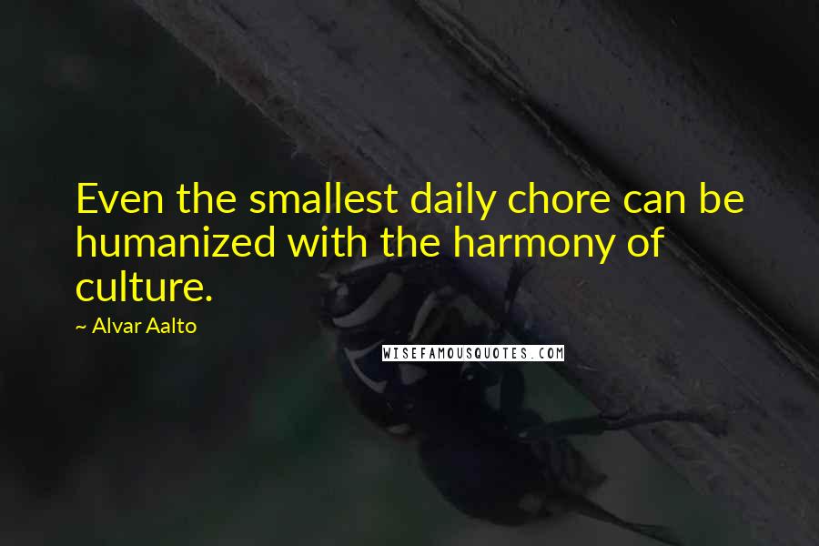 Alvar Aalto Quotes: Even the smallest daily chore can be humanized with the harmony of culture.