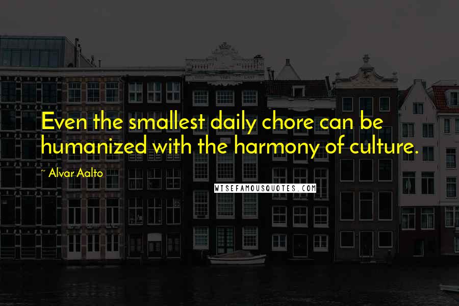 Alvar Aalto Quotes: Even the smallest daily chore can be humanized with the harmony of culture.