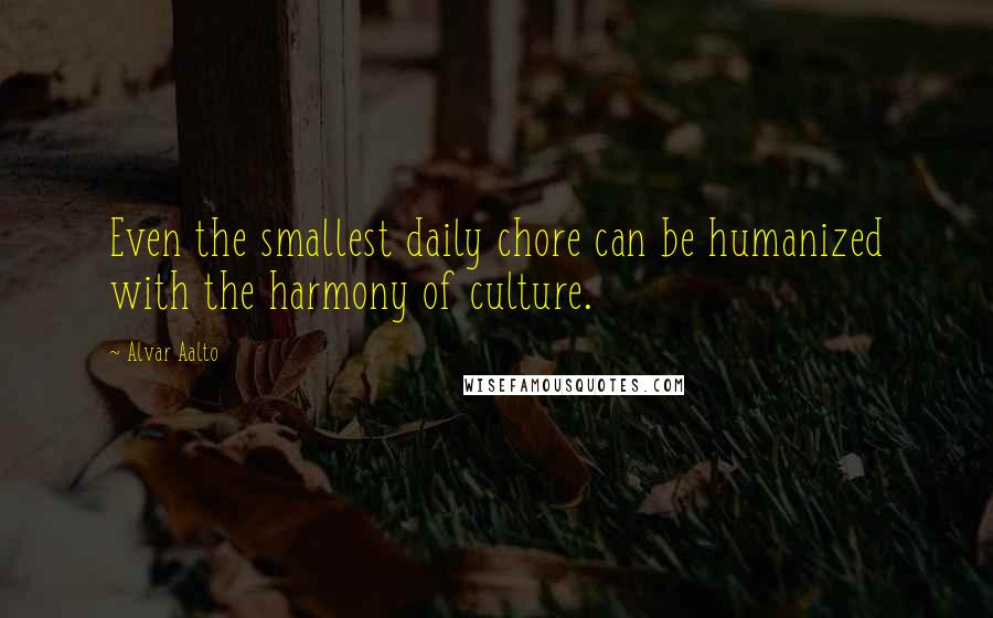 Alvar Aalto Quotes: Even the smallest daily chore can be humanized with the harmony of culture.