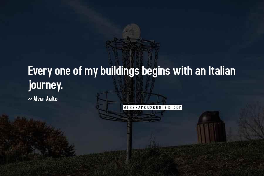 Alvar Aalto Quotes: Every one of my buildings begins with an Italian journey.