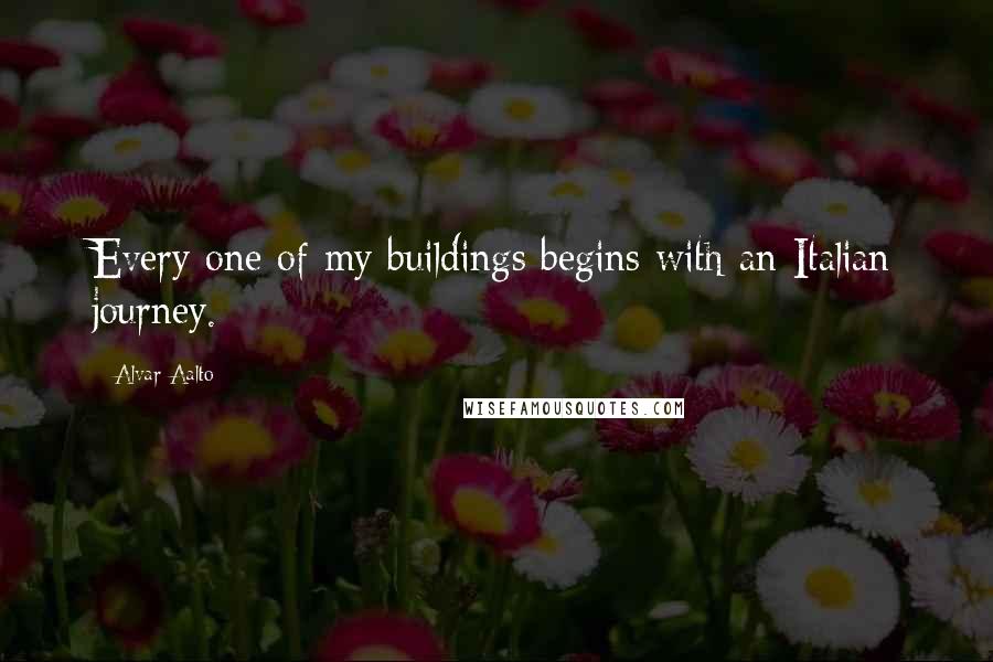 Alvar Aalto Quotes: Every one of my buildings begins with an Italian journey.