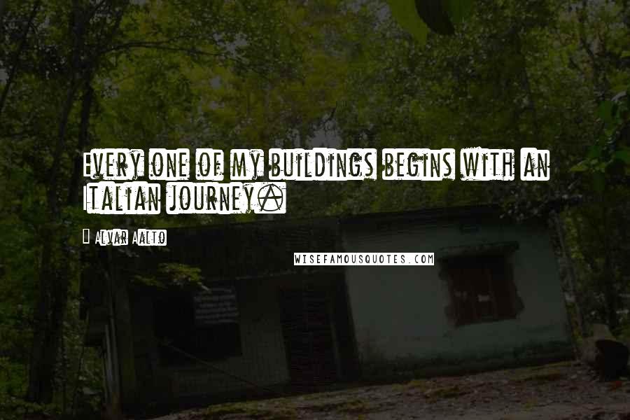 Alvar Aalto Quotes: Every one of my buildings begins with an Italian journey.