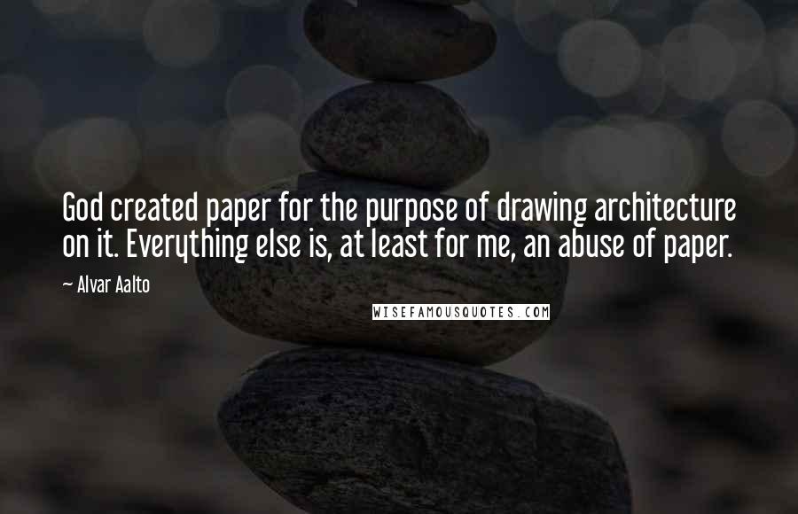 Alvar Aalto Quotes: God created paper for the purpose of drawing architecture on it. Everything else is, at least for me, an abuse of paper.
