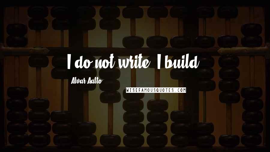 Alvar Aalto Quotes: I do not write, I build.