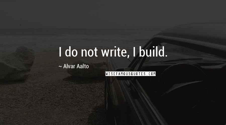 Alvar Aalto Quotes: I do not write, I build.