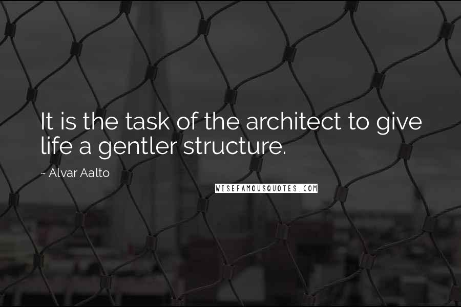 Alvar Aalto Quotes: It is the task of the architect to give life a gentler structure.