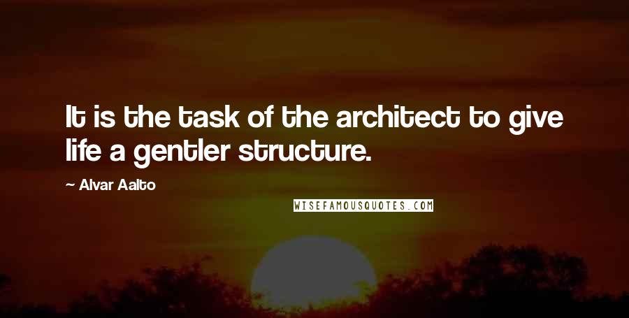 Alvar Aalto Quotes: It is the task of the architect to give life a gentler structure.