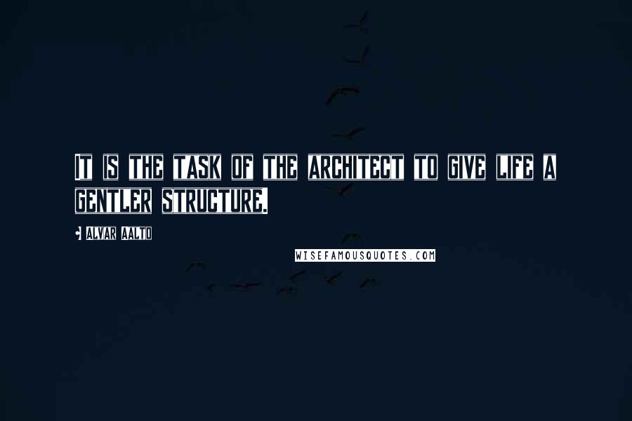 Alvar Aalto Quotes: It is the task of the architect to give life a gentler structure.