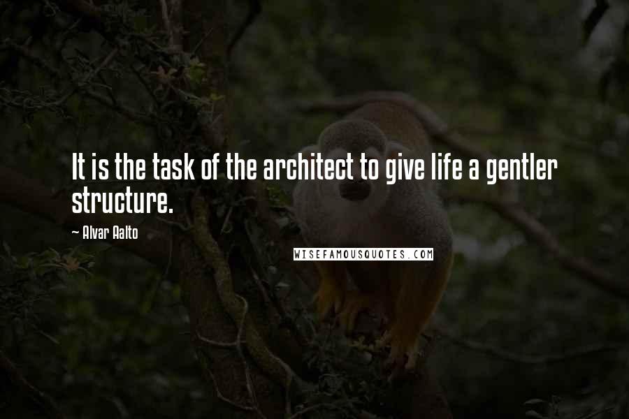 Alvar Aalto Quotes: It is the task of the architect to give life a gentler structure.