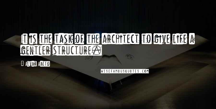 Alvar Aalto Quotes: It is the task of the architect to give life a gentler structure.