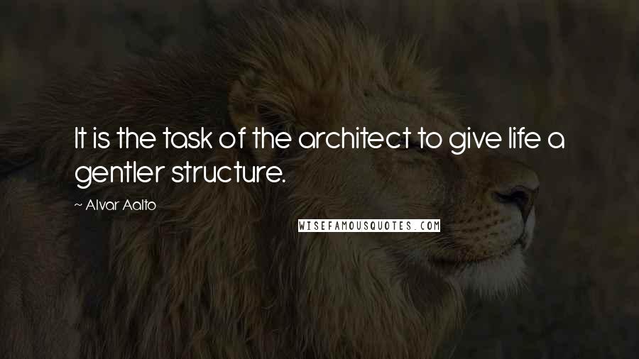 Alvar Aalto Quotes: It is the task of the architect to give life a gentler structure.