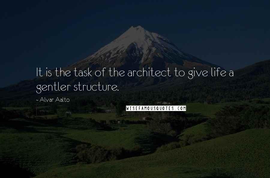 Alvar Aalto Quotes: It is the task of the architect to give life a gentler structure.