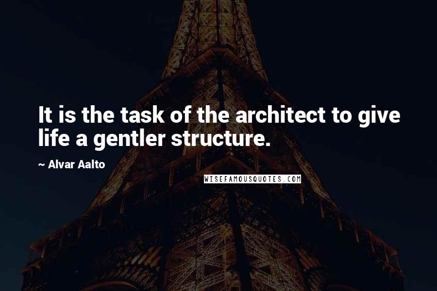 Alvar Aalto Quotes: It is the task of the architect to give life a gentler structure.