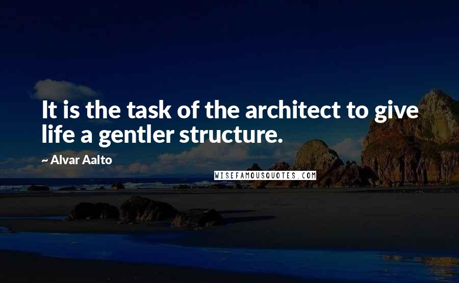 Alvar Aalto Quotes: It is the task of the architect to give life a gentler structure.