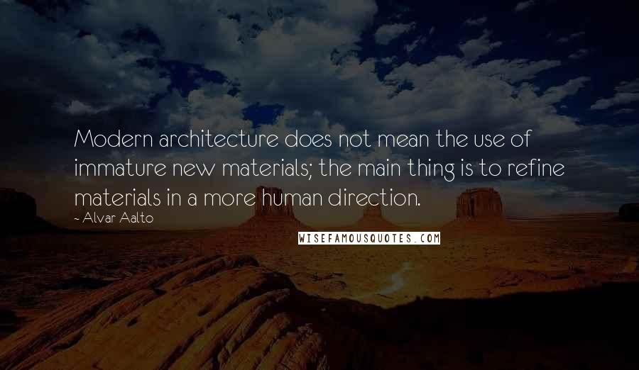 Alvar Aalto Quotes: Modern architecture does not mean the use of immature new materials; the main thing is to refine materials in a more human direction.