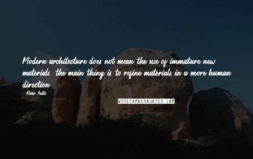 Alvar Aalto Quotes: Modern architecture does not mean the use of immature new materials; the main thing is to refine materials in a more human direction.