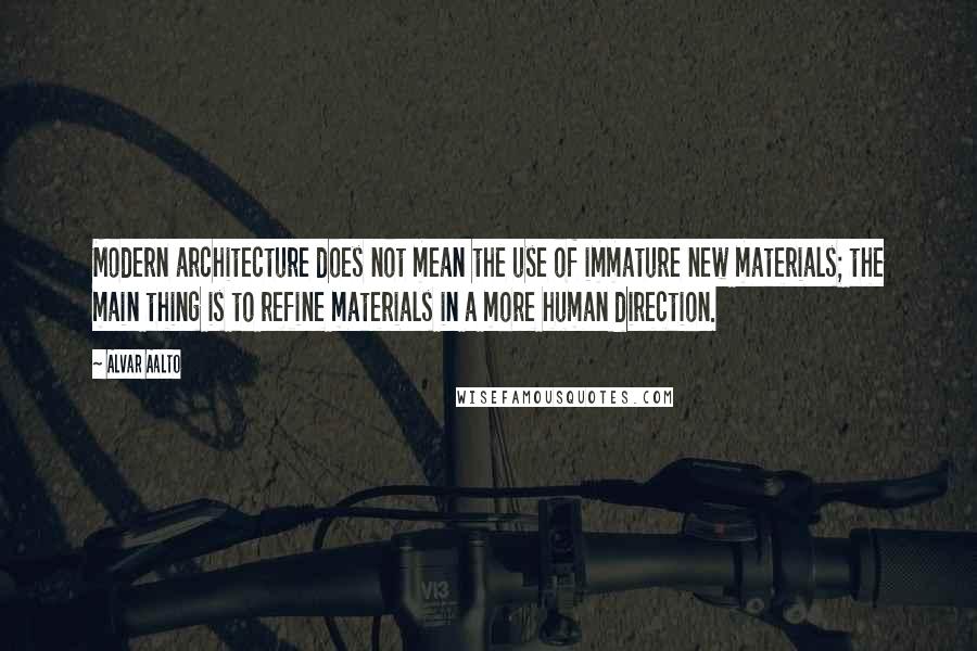 Alvar Aalto Quotes: Modern architecture does not mean the use of immature new materials; the main thing is to refine materials in a more human direction.