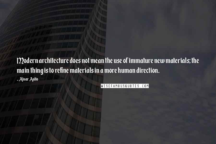 Alvar Aalto Quotes: Modern architecture does not mean the use of immature new materials; the main thing is to refine materials in a more human direction.