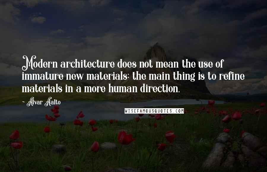 Alvar Aalto Quotes: Modern architecture does not mean the use of immature new materials; the main thing is to refine materials in a more human direction.