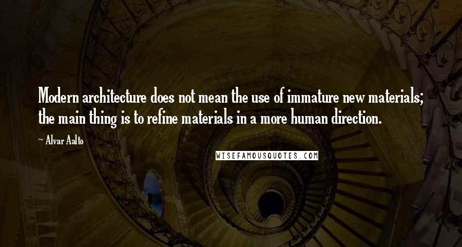 Alvar Aalto Quotes: Modern architecture does not mean the use of immature new materials; the main thing is to refine materials in a more human direction.