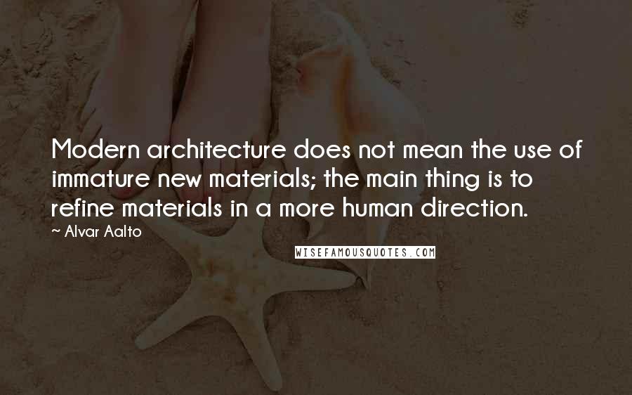 Alvar Aalto Quotes: Modern architecture does not mean the use of immature new materials; the main thing is to refine materials in a more human direction.