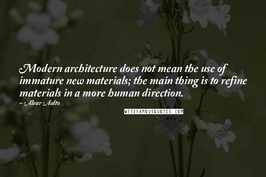 Alvar Aalto Quotes: Modern architecture does not mean the use of immature new materials; the main thing is to refine materials in a more human direction.