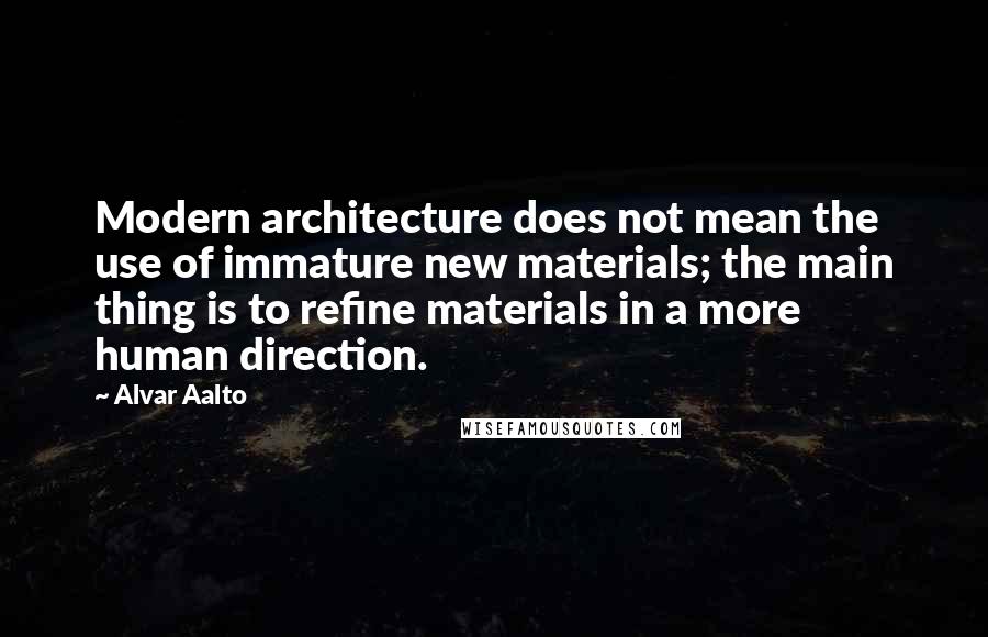 Alvar Aalto Quotes: Modern architecture does not mean the use of immature new materials; the main thing is to refine materials in a more human direction.