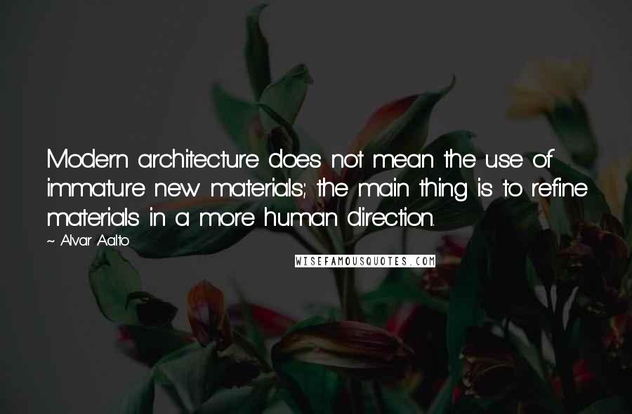 Alvar Aalto Quotes: Modern architecture does not mean the use of immature new materials; the main thing is to refine materials in a more human direction.
