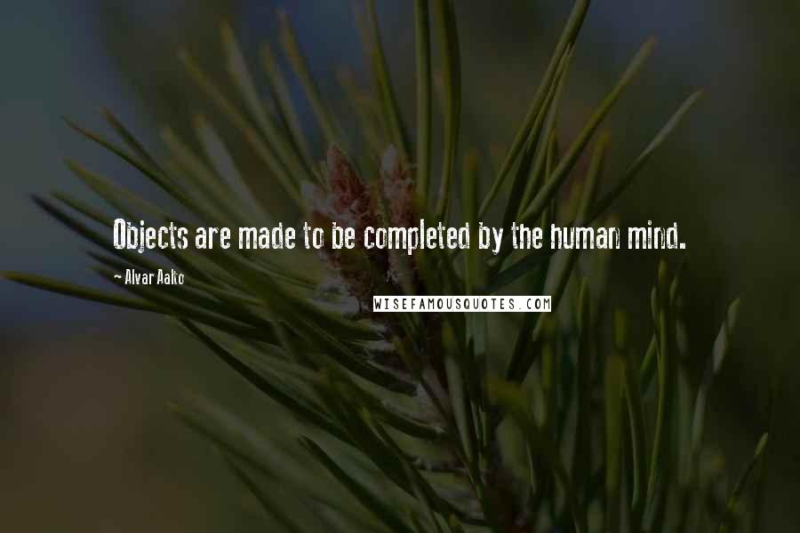 Alvar Aalto Quotes: Objects are made to be completed by the human mind.