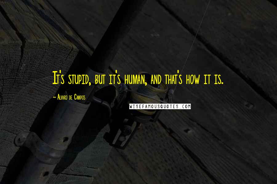 Alvaro De Campos Quotes: It's stupid, but it's human, and that's how it is.