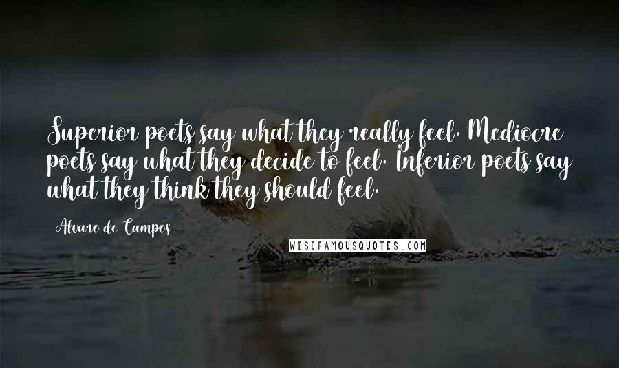 Alvaro De Campos Quotes: Superior poets say what they really feel. Mediocre poets say what they decide to feel. Inferior poets say what they think they should feel.